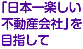 「日本一楽しい不動産会社」を目指して